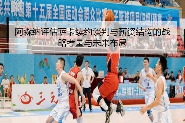 阿森纳评估萨卡续约谈判与薪资结构的战略考量与未来布局