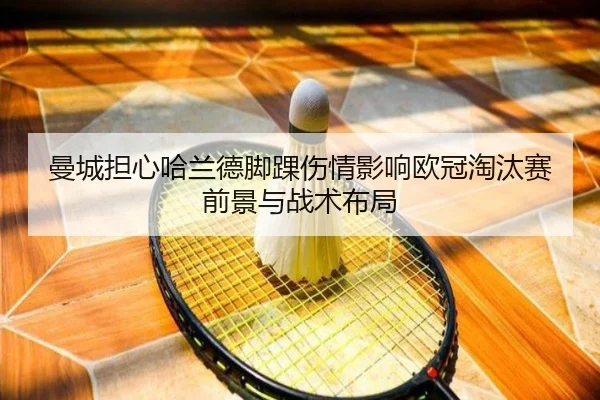 曼城担心哈兰德脚踝伤情影响欧冠淘汰赛前景与战术布局