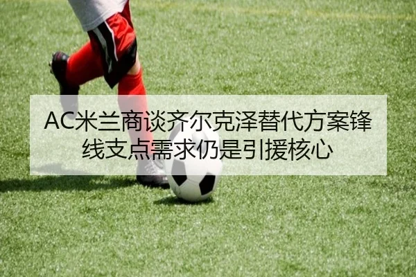 AC米兰商谈齐尔克泽替代方案锋线支点需求仍是引援核心
