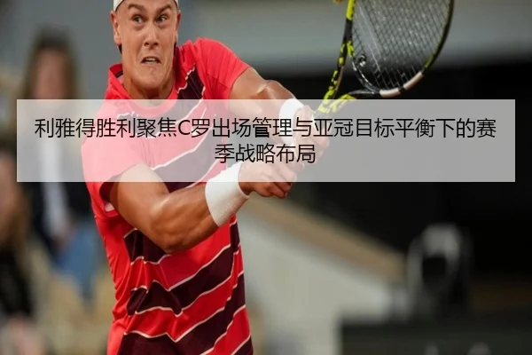 利雅得胜利聚焦C罗出场管理与亚冠目标平衡下的赛季战略布局