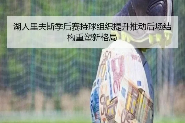 湖人里夫斯季后赛持球组织提升推动后场结构重塑新格局