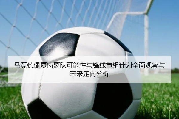 马竞德佩夏窗离队可能性与锋线重组计划全面观察与未来走向分析