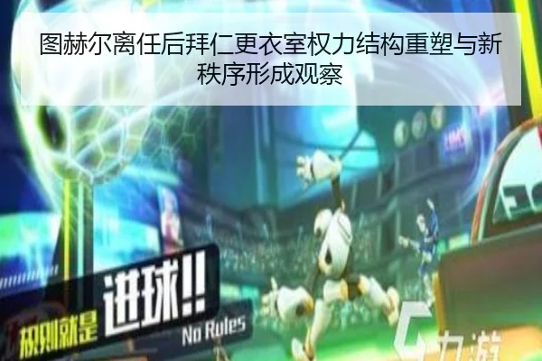 图赫尔离任后拜仁更衣室权力结构重塑与新秩序形成观察