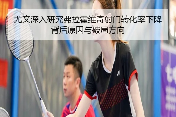 尤文深入研究弗拉霍维奇射门转化率下降背后原因与破局方向