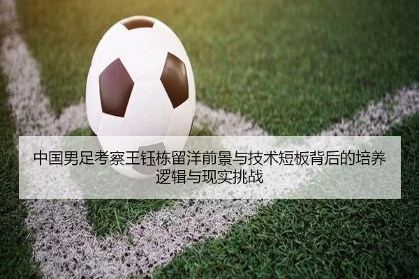 中国男足考察王钰栋留洋前景与技术短板背后的培养逻辑与现实挑战