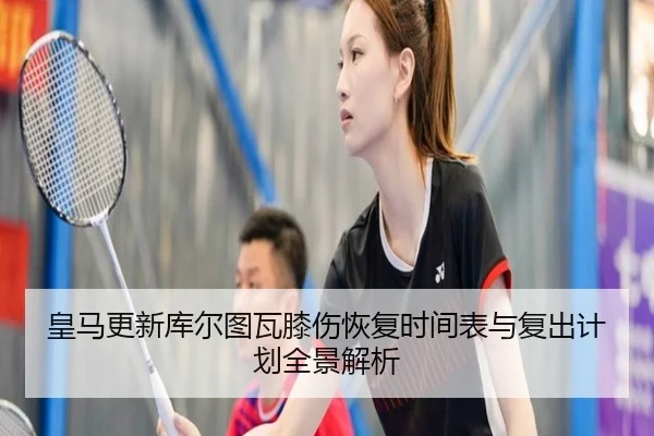 皇马更新库尔图瓦膝伤恢复时间表与复出计划全景解析
