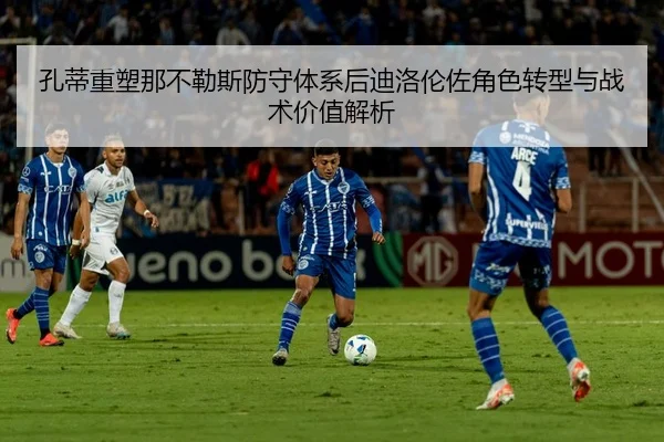 孔蒂重塑那不勒斯防守体系后迪洛伦佐角色转型与战术价值解析