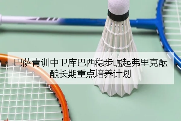 巴萨青训中卫库巴西稳步崛起弗里克酝酿长期重点培养计划