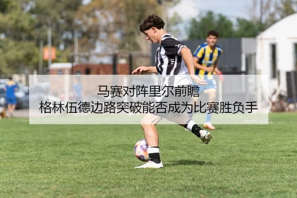 马赛对阵里尔前瞻 格林伍德边路突破能否成为比赛胜负手